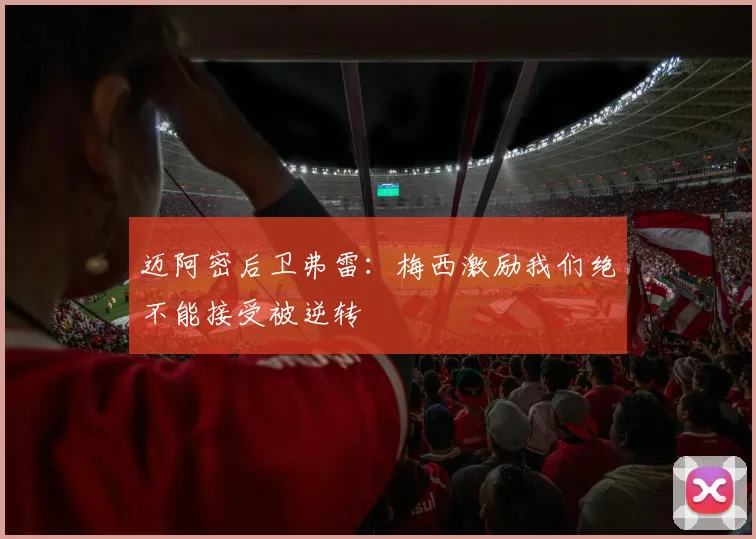 迈阿密后卫弗雷：梅西激励我们绝不能接受被逆转