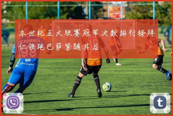本世纪五大联赛冠军次数排行榜拜仁领跑巴萨紧随其后