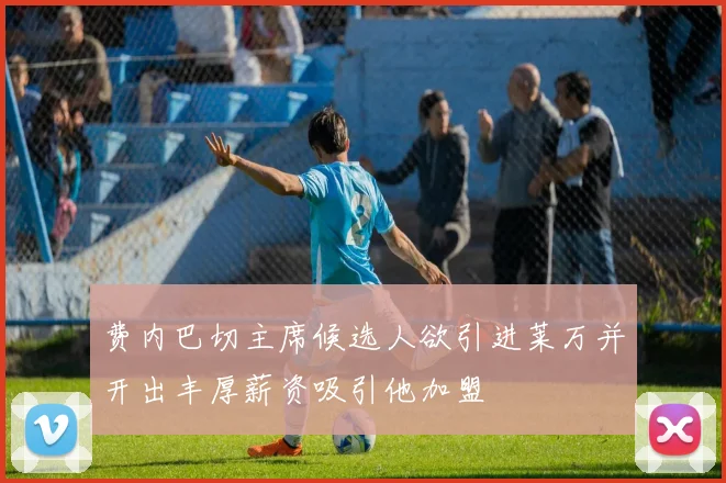 费内巴切主席候选人欲引进莱万并开出丰厚薪资吸引他加盟