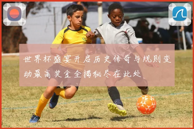 世界杯盛宴开启历史传奇与规则变动最高奖金全揭秘尽在此处