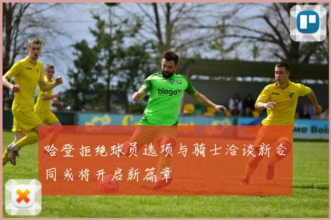 哈登拒绝球员选项与骑士洽谈新合同或将开启新篇章
