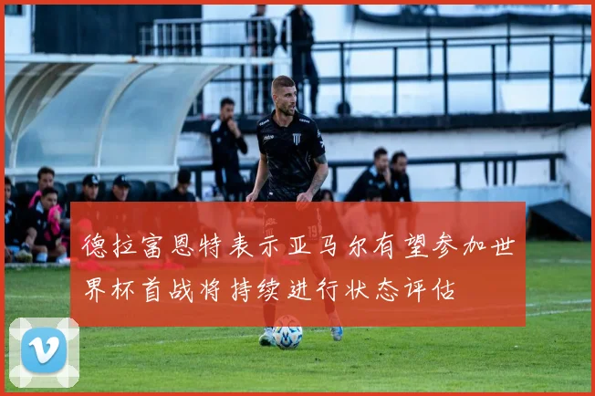 德拉富恩特表示亚马尔有望参加世界杯首战将持续进行状态评估