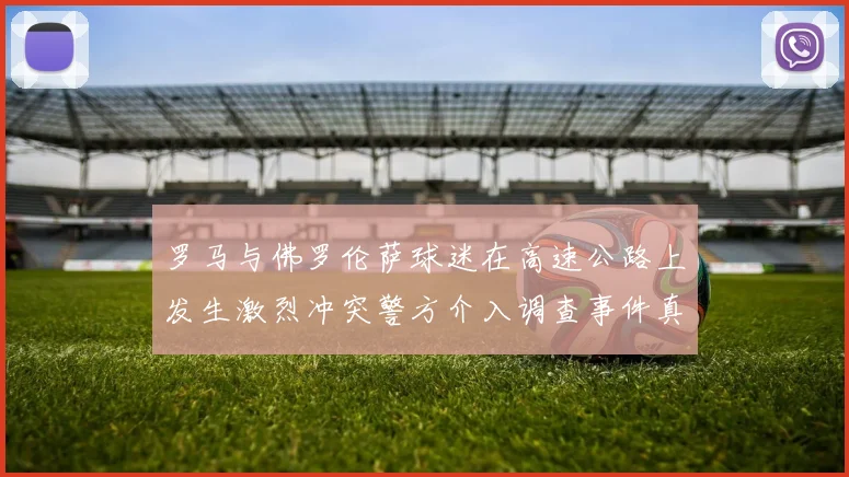 罗马与佛罗伦萨球迷在高速公路上发生激烈冲突警方介入调查事件真相