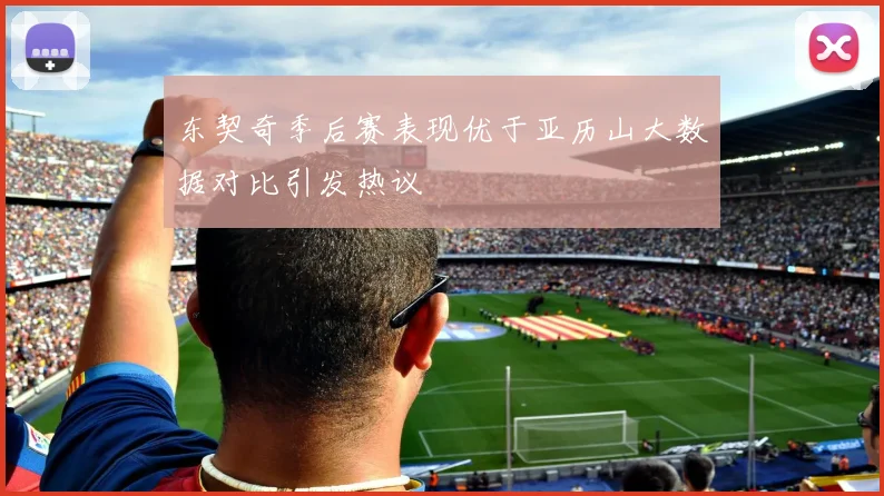 东契奇季后赛表现优于亚历山大数据对比引发热议