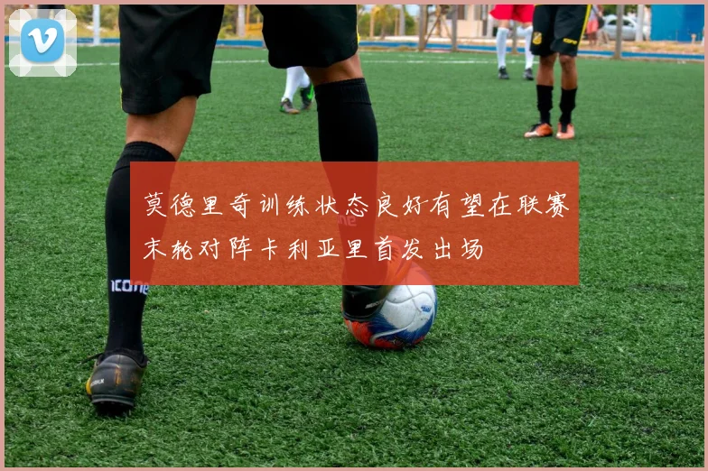 莫德里奇训练状态良好有望在联赛末轮对阵卡利亚里首发出场