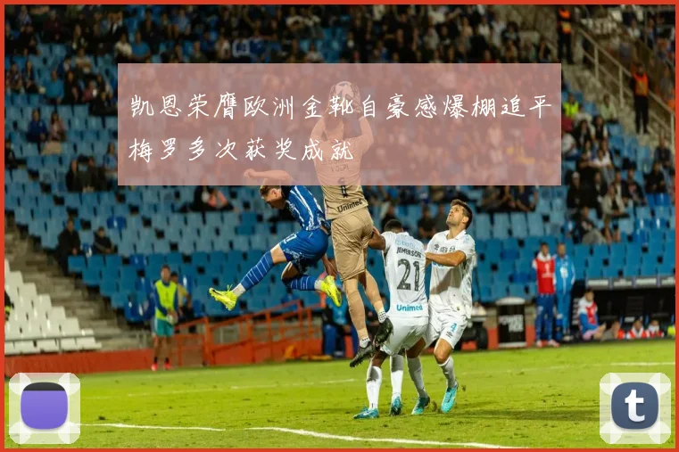 凯恩荣膺欧洲金靴自豪感爆棚追平梅罗多次获奖成就