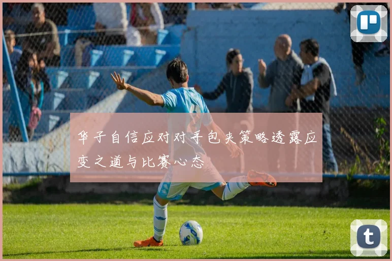 华子自信应对对手包夹策略透露应变之道与比赛心态