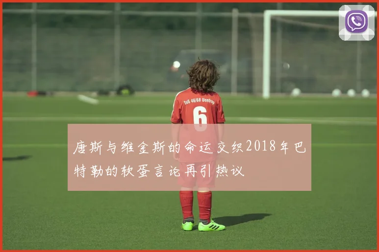 唐斯与维金斯的命运交织2018年巴特勒的软蛋言论再引热议