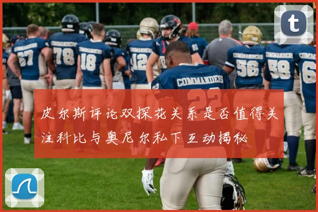 皮尔斯评论双探花关系是否值得关注科比与奥尼尔私下互动揭秘