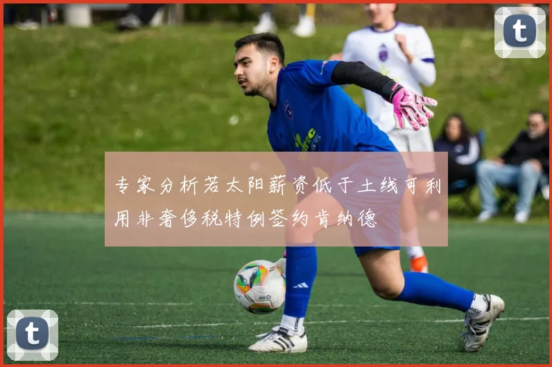专家分析若太阳薪资低于土线可利用非奢侈税特例签约肯纳德
